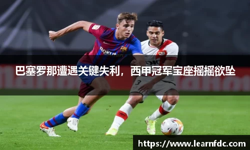 巴塞罗那遭遇关键失利，西甲冠军宝座摇摇欲坠