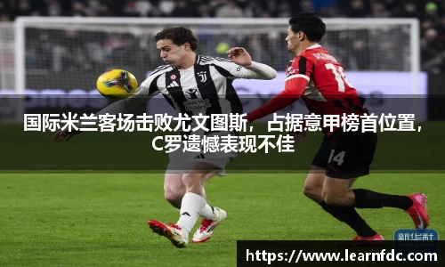 国际米兰客场击败尤文图斯，占据意甲榜首位置，C罗遗憾表现不佳