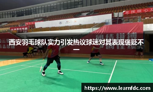 西安羽毛球队实力引发热议球迷对其表现褒贬不一