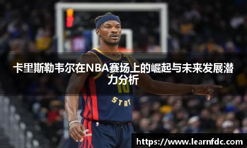 卡里斯勒韦尔在NBA赛场上的崛起与未来发展潜力分析